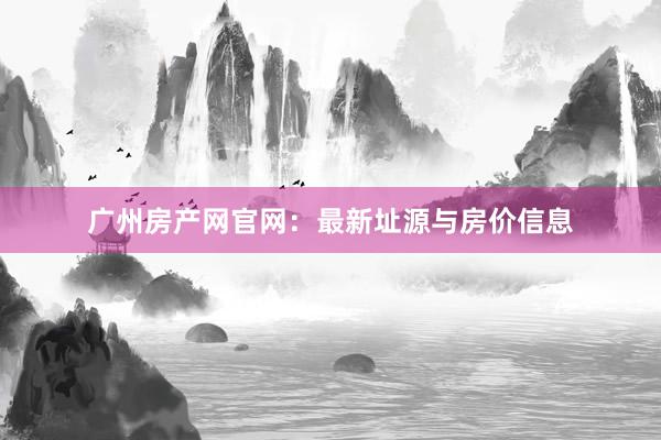 广州房产网官网:最新址源与房价信息